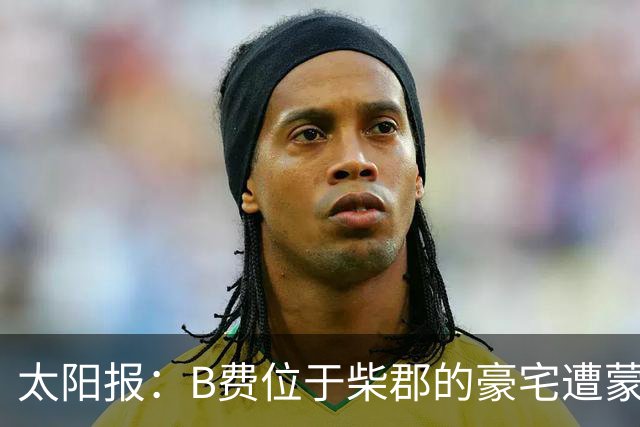 太阳报：B费位于柴郡的豪宅遭蒙面窃贼洗劫，事发时球员正在踢欧冠