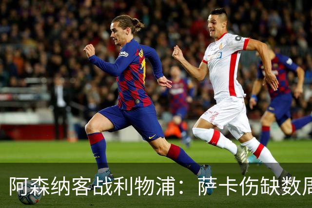 阿森纳客战利物浦:萨卡伤缺数周,16岁小将停赛三场